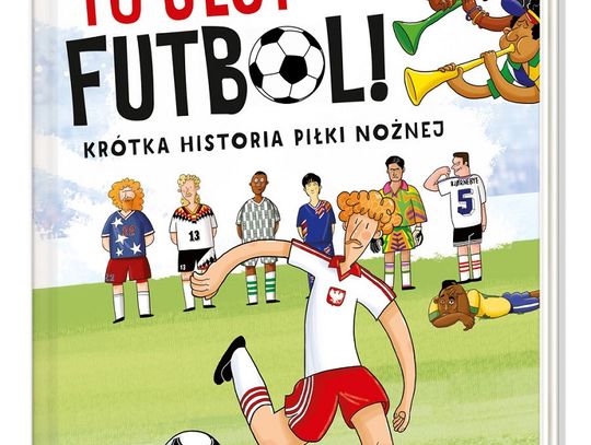 Michał Gąsiorowski "To jest futbol! Krótka historia piłki nożnej"; wyd. Nasza Księgarnia