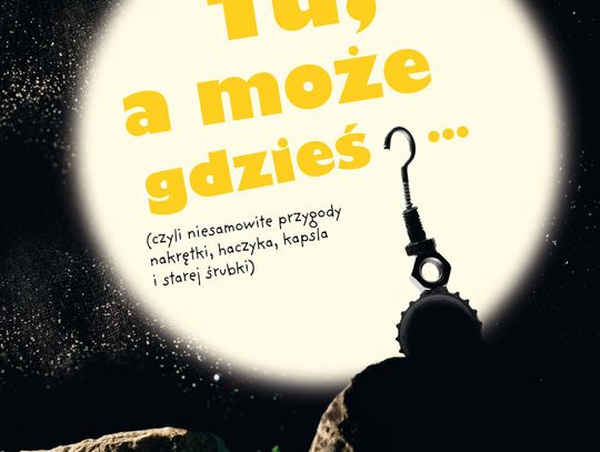 Suvi-Tuuli Junttila "TU, A MOŻE GDZIEŚ... (CZYLI NIESAMOWITE PRZYGODY NAKRĘTKI, HACZYKA, KAPSLA I STAREJ ŚRUBKI)"; wyd. Tekturka