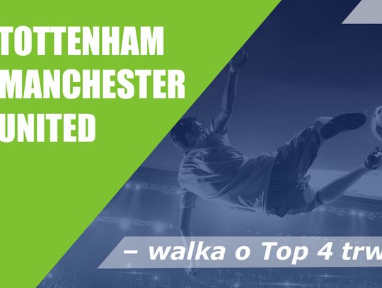 Tottenham vs Manchester United – walka o Top 4 trwa!
