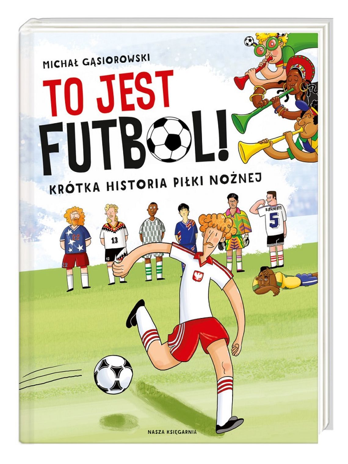 Michał Gąsiorowski "To jest futbol! Krótka historia piłki nożnej"; wyd. Nasza Księgarnia