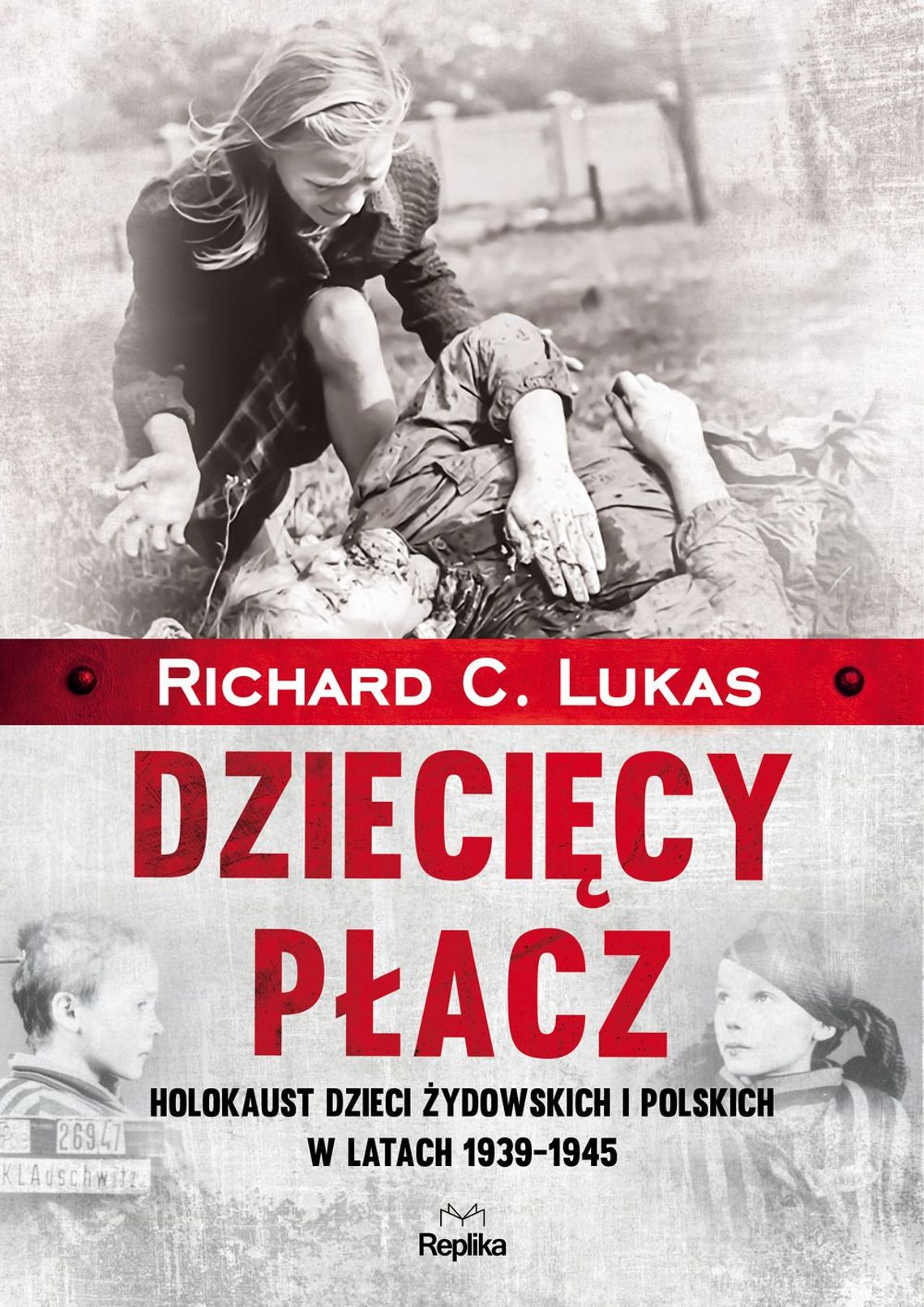 Richard C. Lukas - Dziecięcy płacz. Holokaust dzieci żydowskich i polskich w latach 1939-1945; wyd. Replika